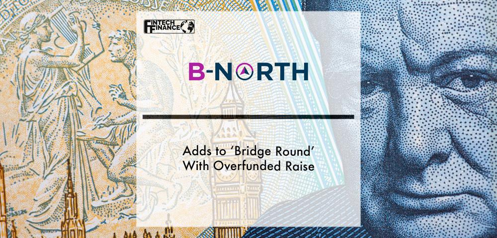 B-North Adds to ‘Bridge Round’ With Overfunded Raise | Fintech Finance