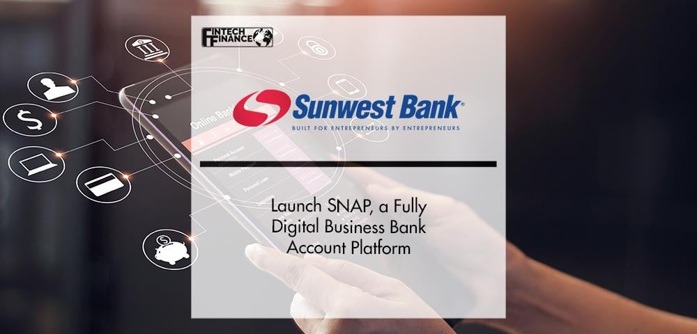 Sunwest Bank Launch SNAP, a Fully Digital Business Bank Account Platform | FinTech Finance