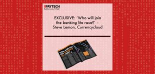 EXCLUSIVE: ‘Who will join the banking lite race?’ – Steve Lemon, Currencycloud ‘The Paytech Magazine’ | Fintech Finance