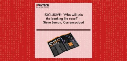 EXCLUSIVE: ‘Who will join the banking lite race?’ – Steve Lemon, Currencycloud ‘The Paytech Magazine’ | Fintech Finance