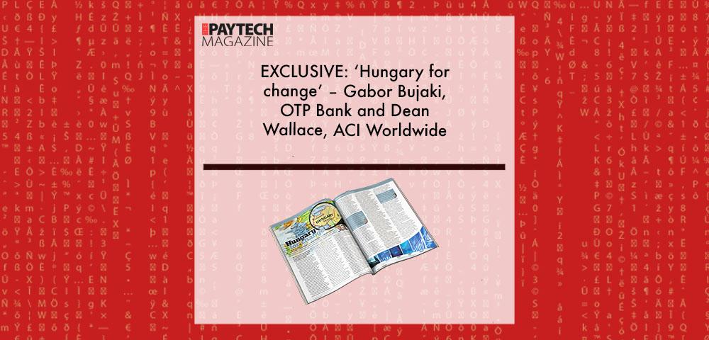 EXCLUSIVE: ‘Hungary for change’ – Gabor Bujaki, OTP Bank and Dean Wallace, ACI Worldwide in ‘The Paytech Magazine’ | Fintech Finance