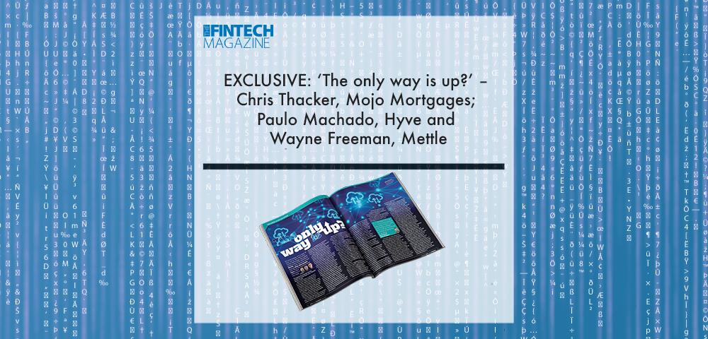 EXCLUSIVE: ‘The only way is up?’ – Chris Thacker, Mojo Mortgages; Paulo Machado, Hyve and Wayne Freeman, Mettle in ‘The Fintech Magazine’ | Fintech Finance