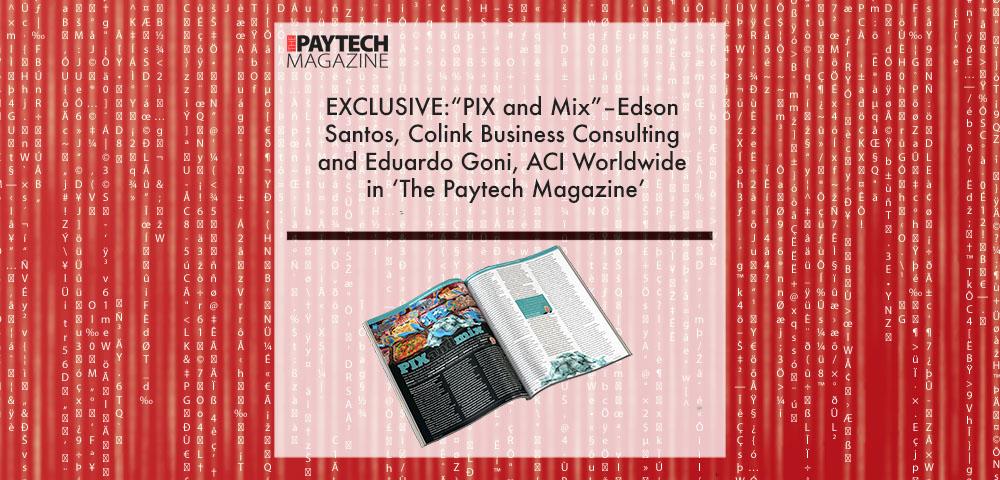 EXCLUSIVE: “PIX and Mix” – Edson Santos, Colink Business Consulting and Eduardo Goni, ACI Worldwide in ‘The Paytech Magazine’ | Fintech Finance