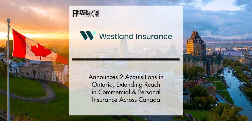 Westland Insurance Announces Two Acquisitions in Ontario, Extending Reach in Commercial and Personal Insurance Lines Across Canada | Fintech Finance