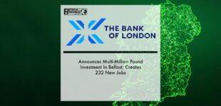 The Bank of London Announces Multi-Million Pound Investment In Belfast; Creates 232 New Jobs | Fintech Finance