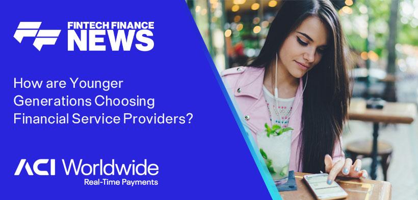 How are Younger Generations Choosing Financial Service Providers? ACI Worldwide Fintech Finance
