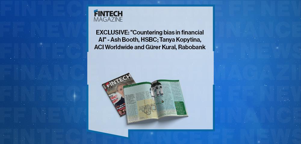 EXCLUSIVE: "Countering bias in financial AI" - Ash Booth, HSBC; Tanya Kopytina, ACI Worldwide and Gürer Kural, Rabobank in 'The Fintech Magazine'