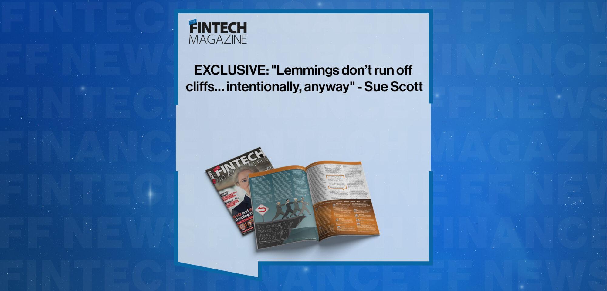 EXCLUSIVE: "Lemmings don’t run off cliffs… intentionally, anyway" - Sue Scott in 'The Fintech Magazine'