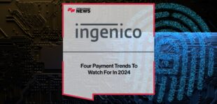 Ingenico Reveals Four Payment Trends To Watch For In 2024