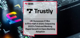 Trustly UK Surpasses £13bn in First Half of 2024, Outpacing 2023’s Total and Marking Rapid Growth in Open Banking Adoption