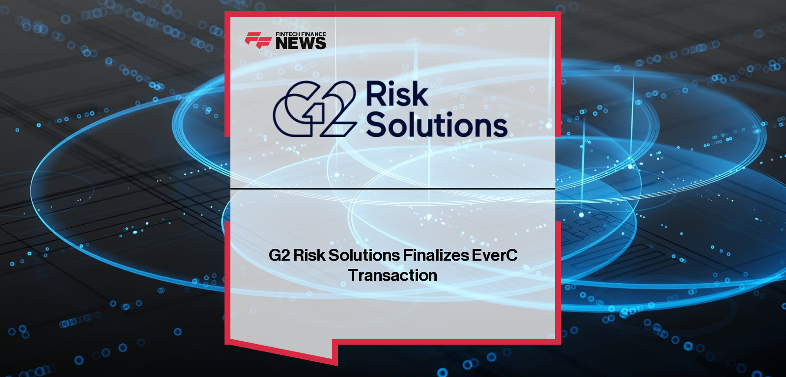 G2 Risk Solutions completes acquisition of EverC, with CEO Brian Longe and President Rochelle Blease leading expansion of AI-powered risk solutions for global banks and marketplaces.